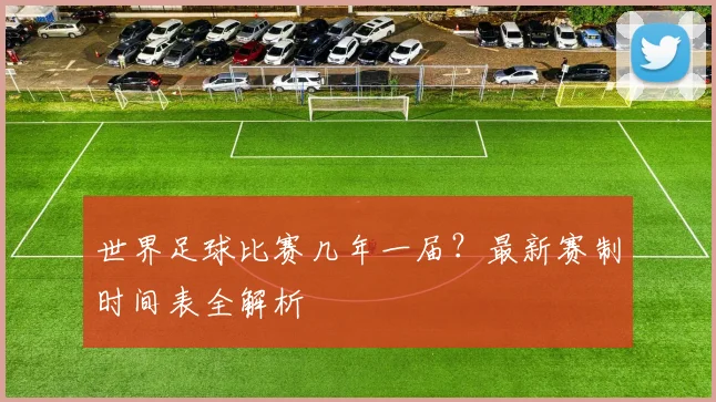 世界足球比赛几年一届？最新赛制时间表全解析