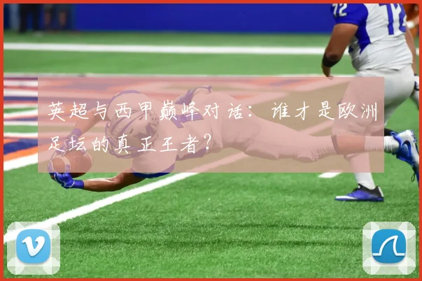 英超与西甲巅峰对话：谁才是欧洲足坛的真正王者？