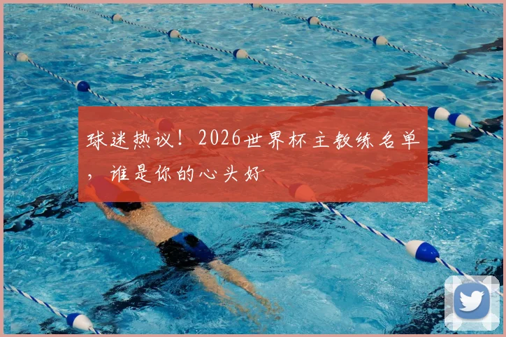 球迷热议！2026世界杯主教练名单，谁是你的心头好