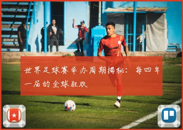 世界足球赛举办周期揭秘：每四年一届的全球狂欢
