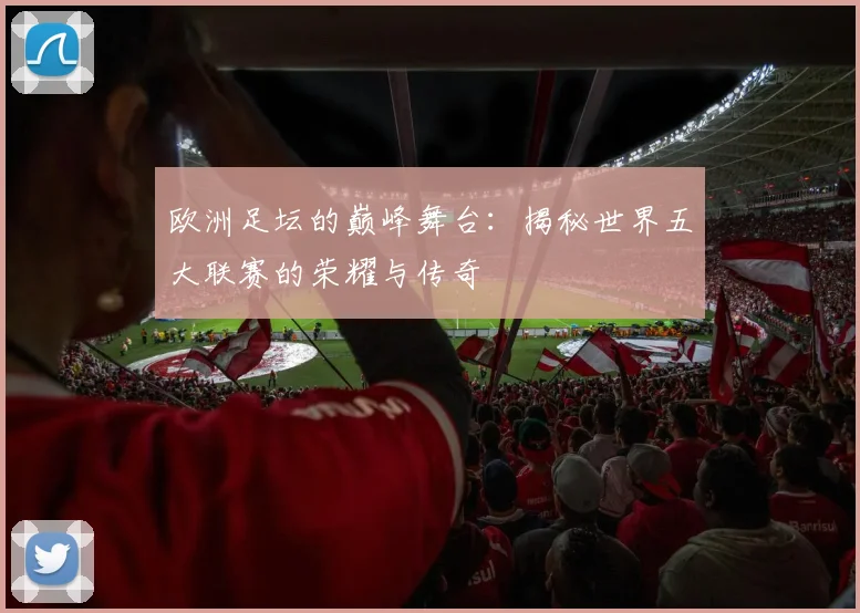 欧洲足坛的巅峰舞台：揭秘世界五大联赛的荣耀与传奇