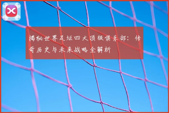揭秘世界足坛四大顶级俱乐部：传奇历史与未来战略全解析