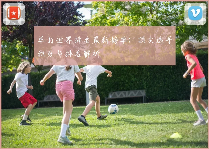 单打世界排名最新榜单：顶尖选手积分与排名解析