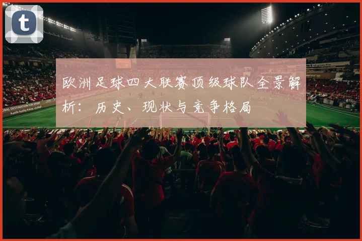 欧洲足球四大联赛顶级球队全景解析：历史、现状与竞争格局