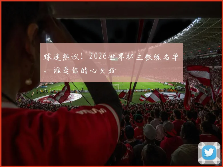 球迷热议！2026世界杯主教练名单，谁是你的心头好