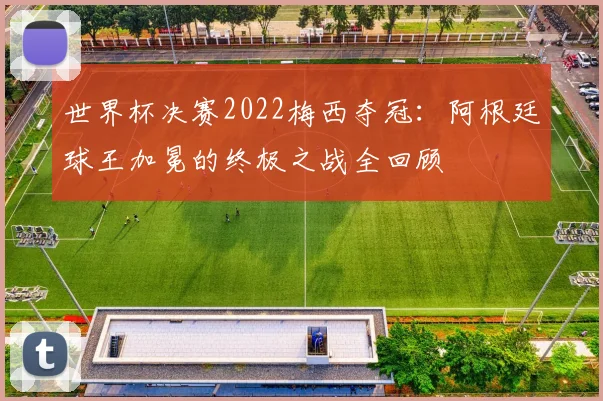 世界杯决赛2022梅西夺冠：阿根廷球王加冕的终极之战全回顾