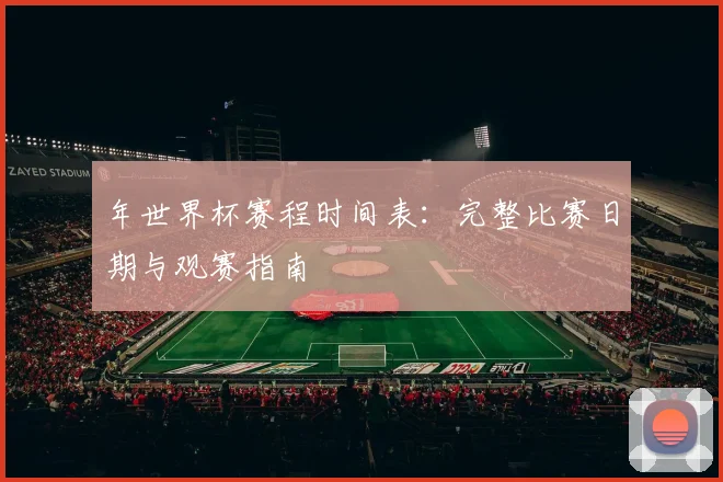 年世界杯赛程时间表：完整比赛日期与观赛指南
