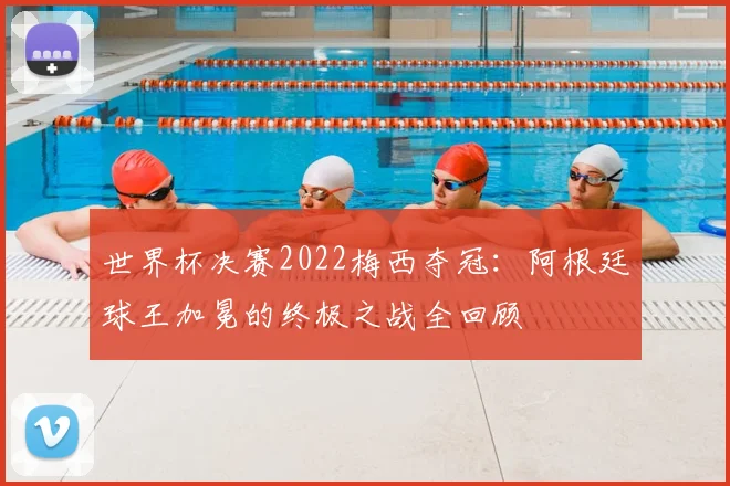 世界杯决赛2022梅西夺冠：阿根廷球王加冕的终极之战全回顾