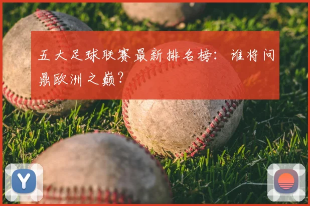 五大足球联赛最新排名榜：谁将问鼎欧洲之巅？