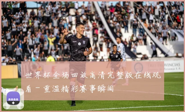 世界杯全场回放高清完整版在线观看 - 重温精彩赛事瞬间