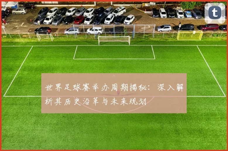 世界足球赛举办周期揭秘：深入解析其历史沿革与未来规划