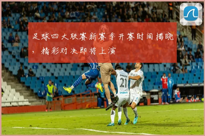 足球四大联赛新赛季开赛时间揭晓，精彩对决即将上演