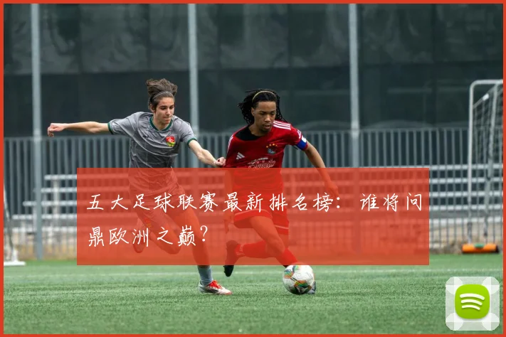 五大足球联赛最新排名榜：谁将问鼎欧洲之巅？