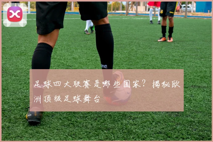 足球四大联赛是哪些国家？揭秘欧洲顶级足球舞台